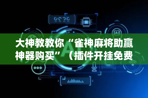 大神教教你“雀神麻将助赢神器购买”（插件开挂免费AI)