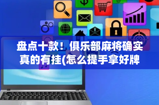 盘点十款！俱乐部麻将确实真的有挂(怎么提手拿好牌)