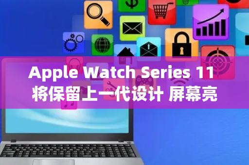Apple Watch Series 11 将保留上一代设计 屏幕亮度更高