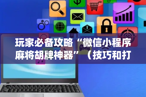 玩家必备攻略“微信小程序麻将胡牌神器”（技巧和打好牌方法)