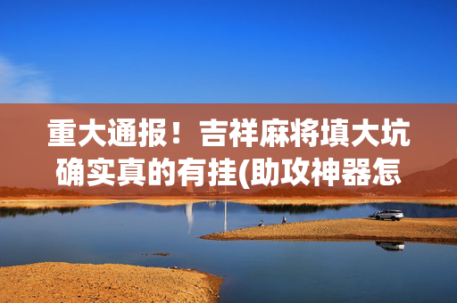 重大通报！吉祥麻将填大坑确实真的有挂(助攻神器怎么才会赢)