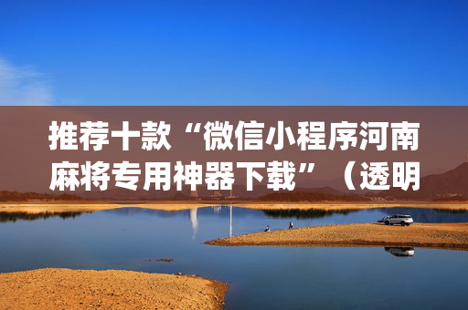 推荐十款“微信小程序河南麻将专用神器下载”（透明挂辅助器)