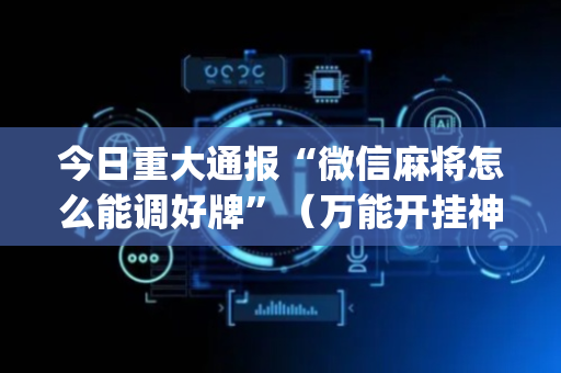 今日重大通报“微信麻将怎么能调好牌”（万能开挂神器)
