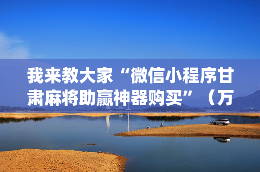 我来教大家“微信小程序甘肃麻将助赢神器购买”（万能开挂神器)