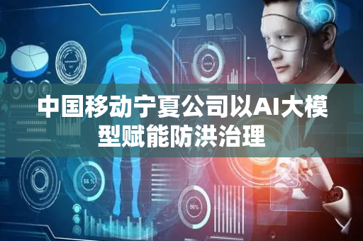 中国移动宁夏公司以AI大模型赋能防洪治理