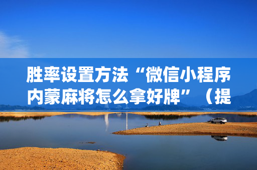 胜率设置方法“微信小程序内蒙麻将怎么拿好牌”（提高胜率软件)