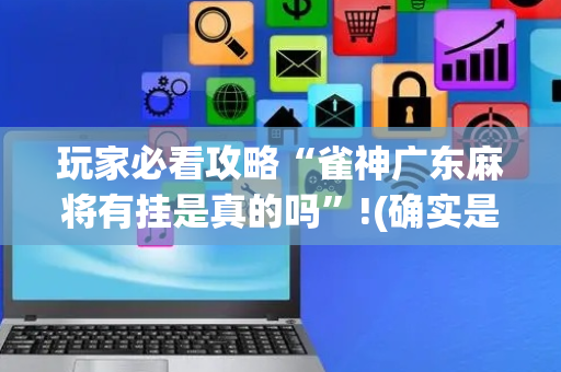 玩家必看攻略“雀神广东麻将有挂是真的吗”!(确实是有挂)-抖音