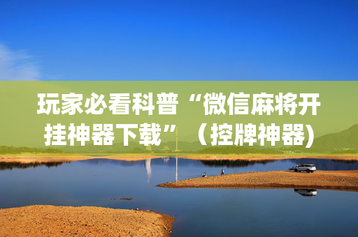 玩家必看科普“微信麻将开挂神器下载”（控牌神器)