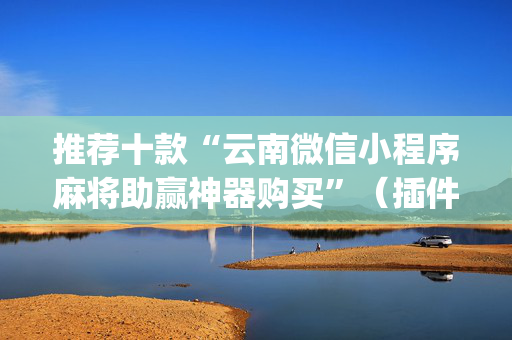 推荐十款“云南微信小程序麻将助赢神器购买”（插件开挂免费AI)
