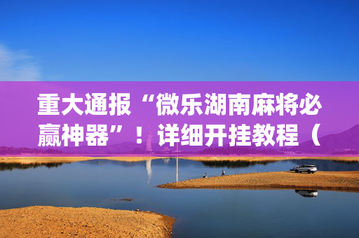 重大通报“微乐湖南麻将必赢神器”！详细开挂教程（确实真的有挂)-抖音