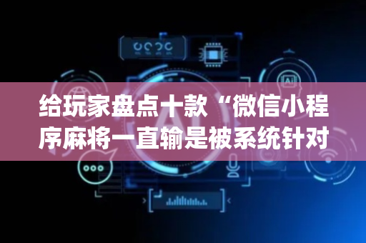 给玩家盘点十款“微信小程序麻将一直输是被系统针对了吗”（助赢神器)