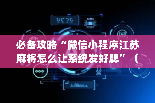 必备攻略“微信小程序江苏麻将怎么让系统发好牌”（透明挂辅助器)