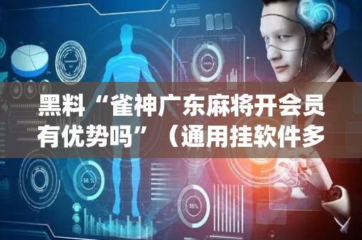 黑料“雀神广东麻将开会员有优势吗”（通用挂软件多少钱)