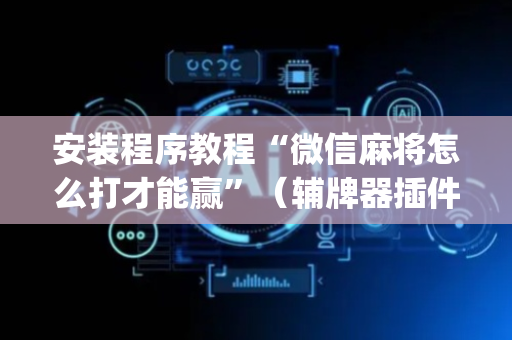安装程序教程“微信麻将怎么打才能赢”（辅牌器插件购买)