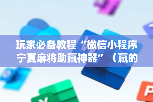玩家必备教程“微信小程序宁夏麻将助赢神器”（赢的技巧规律)
