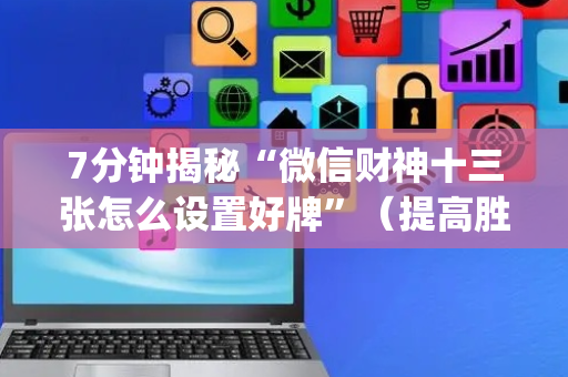 7分钟揭秘“微信财神十三张怎么设置好牌”（提高胜率技巧)