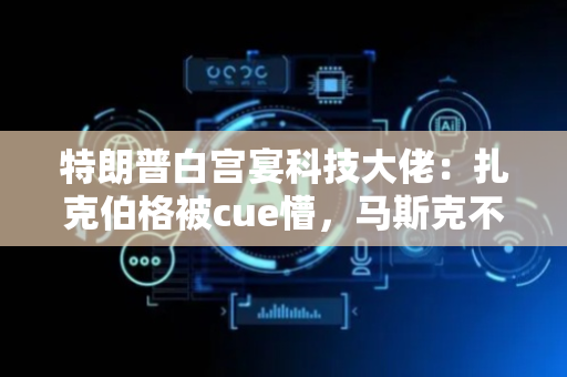 特朗普白宫宴科技大佬：扎克伯格被cue懵，马斯克不去