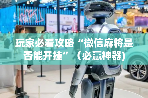 玩家必看攻略“微信麻将是否能开挂”（必赢神器)