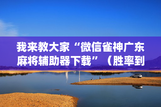 我来教大家“微信雀神广东麻将辅助器下载”（胜率到哪调)