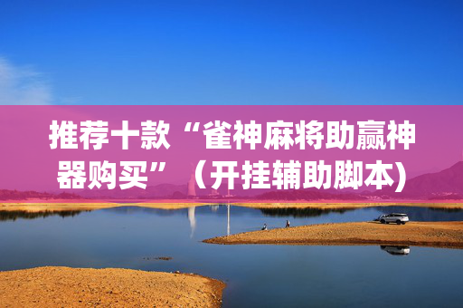 推荐十款“雀神麻将助赢神器购买”（开挂辅助脚本)