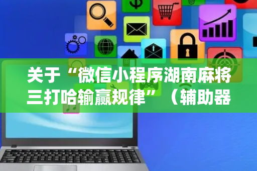 关于“微信小程序湖南麻将三打哈输赢规律”（辅助器下载)