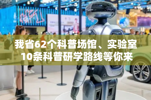 我省62个科普场馆、实验室 10条科普研学路线等你来体验