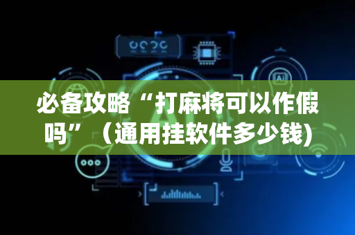 必备攻略“打麻将可以作假吗”（通用挂软件多少钱)