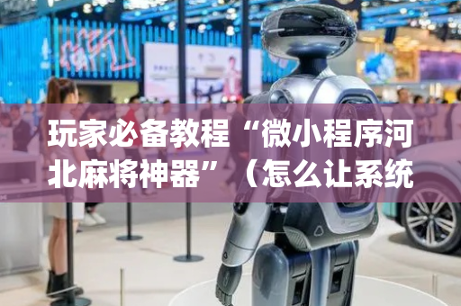 玩家必备教程“微小程序河北麻将神器”（怎么让系统给你发好牌)