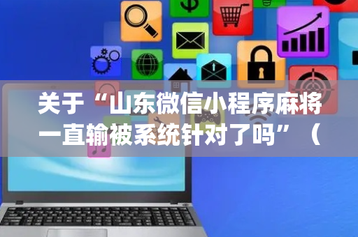 关于“山东微信小程序麻将一直输被系统针对了吗”（有什么诀窍)