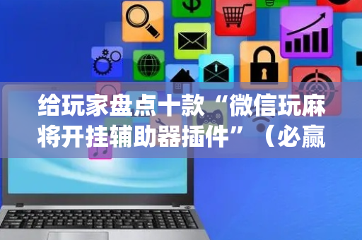 给玩家盘点十款“微信玩麻将开挂辅助器插件”（必赢神器)