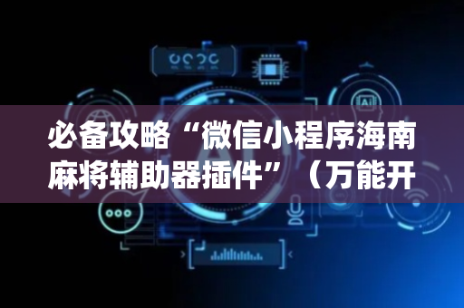 必备攻略“微信小程序海南麻将辅助器插件”（万能开挂器)