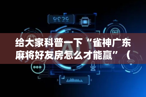 给大家科普一下“雀神广东麻将好友房怎么才能赢”（好友房怎么才能赢)