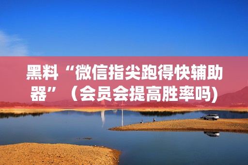 黑料“微信指尖跑得快辅助器”（会员会提高胜率吗)