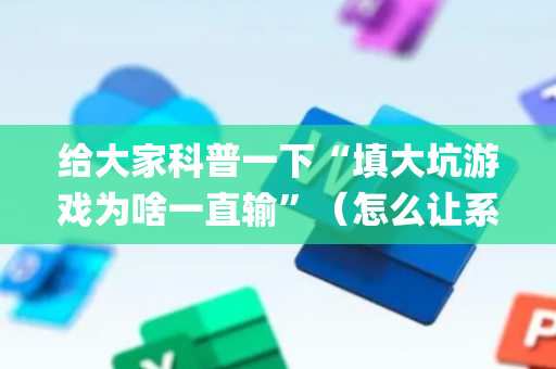 给大家科普一下“填大坑游戏为啥一直输”（怎么让系统给你发好牌)