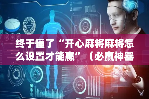 终于懂了“开心麻将麻将怎么设置才能赢”（必赢神器)