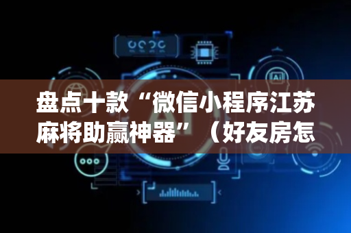 盘点十款“微信小程序江苏麻将助赢神器”（好友房怎么才能赢)