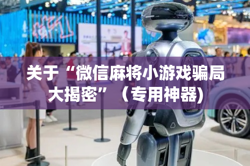 关于“微信麻将小游戏骗局大揭密”（专用神器)