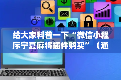给大家科普一下“微信小程序宁夏麻将插件购买”（通用挂软件多少钱)