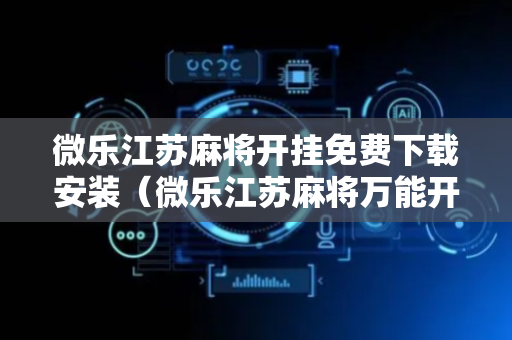 微乐江苏麻将开挂免费下载安装（微乐江苏麻将万能开挂器）