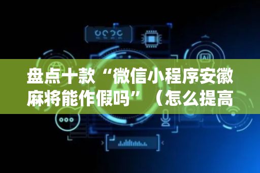 盘点十款“微信小程序安徽麻将能作假吗”（怎么提高胜率)