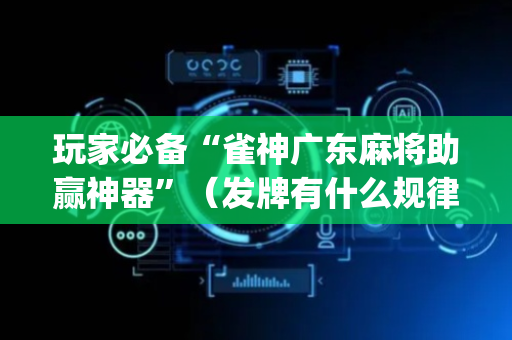 玩家必备“雀神广东麻将助赢神器”（发牌有什么规律吗)