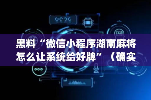 黑料“微信小程序湖南麻将怎么让系统给好牌”（确实有插件吗)