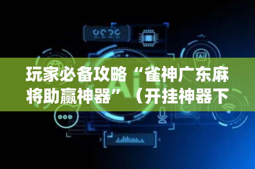 玩家必备攻略“雀神广东麻将助赢神器”（开挂神器下载)