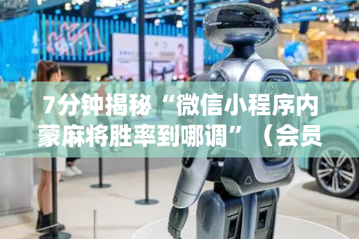 7分钟揭秘“微信小程序内蒙麻将胜率到哪调”（会员会提高胜率吗)