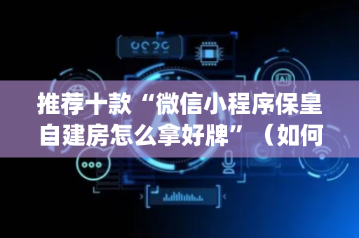 推荐十款“微信小程序保皇自建房怎么拿好牌”（如何让系统发好牌)