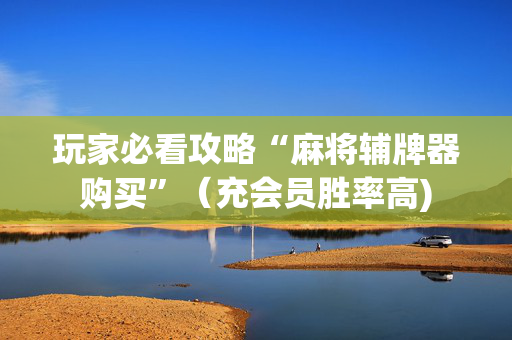 玩家必看攻略“麻将辅牌器购买”（充会员胜率高)