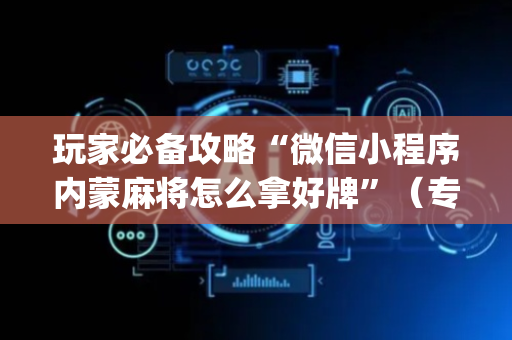 玩家必备攻略“微信小程序内蒙麻将怎么拿好牌”（专用神器下载)