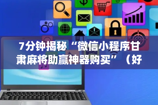 7分钟揭秘“微信小程序甘肃麻将助赢神器购买”（好友房怎么才能赢)