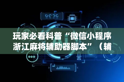 玩家必看科普“微信小程序浙江麻将辅助器脚本”（辅助器插件)