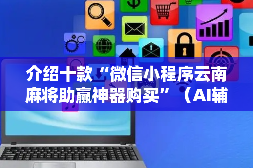 介绍十款“微信小程序云南麻将助赢神器购买”（AI辅助胡牌规则)